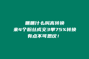 什么?75%的转换率来4个粉丝成交3单,有点不可思议! 老秦