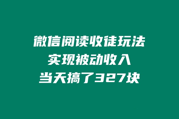 微信阅读收徒玩法，实现被动收入，当天搞了327块 老秦