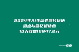 2024年全新AI生动老照片玩法,泪点与回忆相结合,10天收益16947.2元 老秦