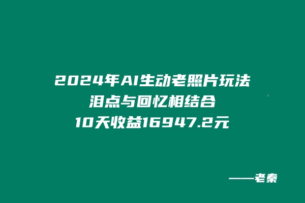 2024年全新AI生动老照片玩法，泪点与回忆相结合，10天收益16947.2元 老秦