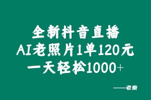 全新抖音直播AI老照片玩法,1单120元,一天轻松1000+ 老秦