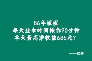 86年姐姐每天业余时间操作90分钟,单天最高净收益686元? 老秦