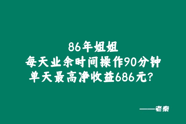 86年姐姐每天业余时间操作90分钟，单天最高净收益686元？ 老秦