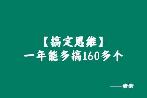 这个搞定思维一年能多搞160多个！ 老秦