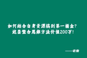 如何结合自身资源搞到第一桶金?这套整合思维方法价值200万! 老秦