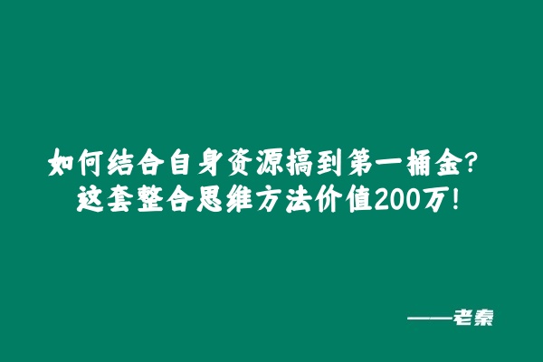 如何结合自身资源搞到第一桶金？这套整合思维方法价值200万！ 老秦