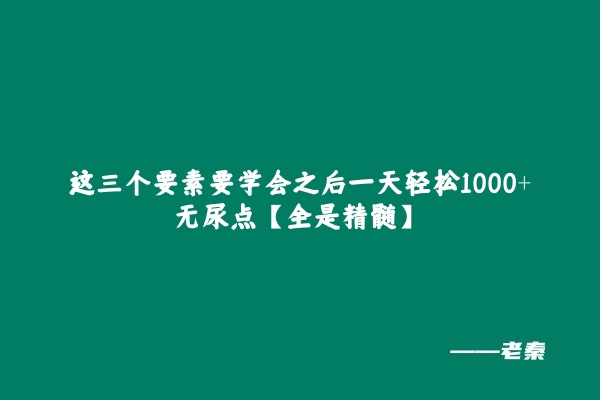 这三个要素要学会之后一天轻松1000+，无尿点【全是精髓】 老秦