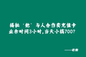 揭秘‘他’与人合作卖充值卡、业余时间3小时,当天小搞700? 老秦