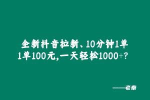 全新抖音拉新,10分钟1单1单100元,一天轻松1000+? 老秦