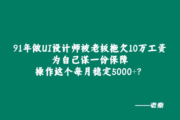 91年做UI设计师被老板拖欠10万工资，为自己谋一份保障，操作这个每月额外稳定收入5000+？ 老秦