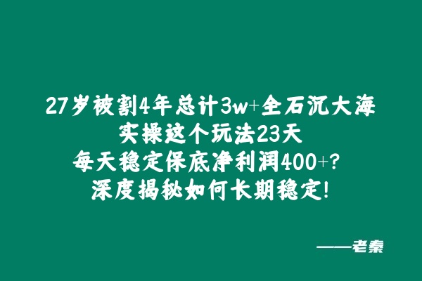27岁被割4年总计3w+全石沉大海，实操这个玩法23天每天稳定保底净利润400+？深度揭秘如何长期稳定! 老秦