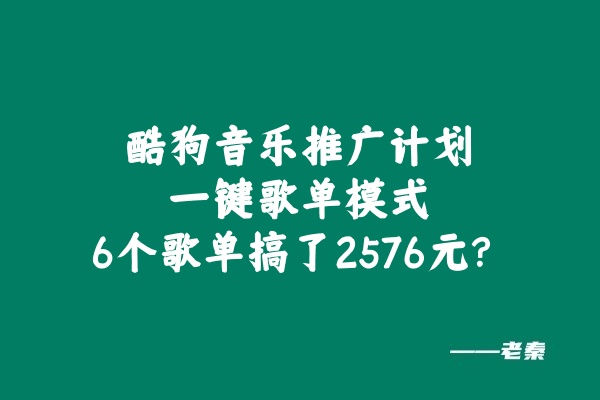 酷狗音乐推广计划，一键歌单模式，6个歌单搞了2576元？ 老秦