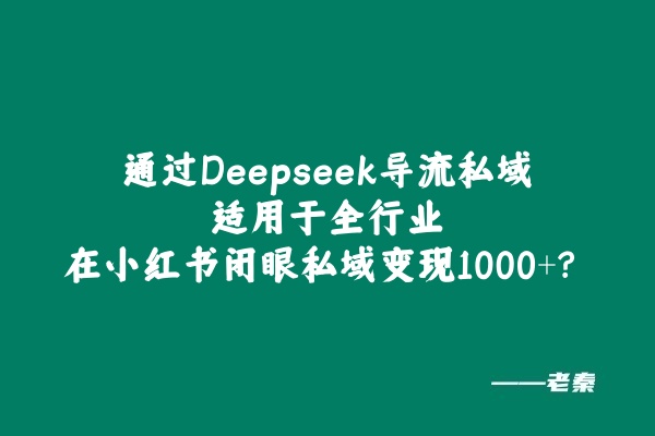 通过Deepseek导流私域适用于全行业，在小红书闭眼私域变现1000+？ 老秦
