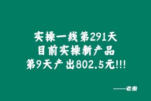 实操一线第291天，目前实操新产品第9天产出802.5元！！！ 老秦