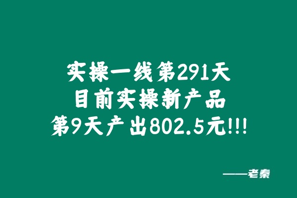 实操一线第291天，目前实操新产品第9天产出802.5元！！！ 老秦