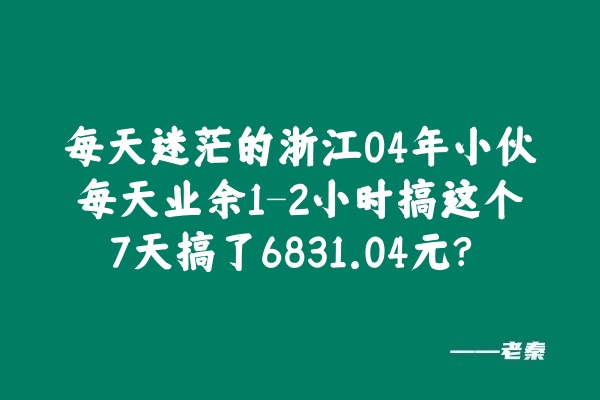 每天迷茫的浙江04年小伙，每天业余1-2小时搞这个，7天搞了6831.04元？ 老秦