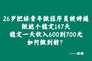 26岁把妹青年做程序员被辞退，做这个稳定147天，稳定一天收入600到700元如何做到的？ 老秦