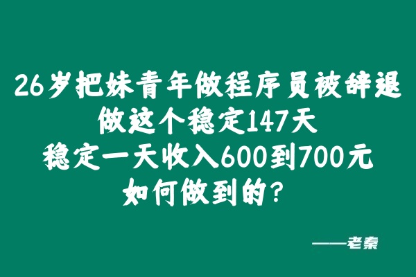 26岁把妹青年做程序员被辞退，做这个稳定147天，稳定一天收入600到700元如何做到的？ 老秦