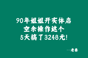 90年姐姐开实体店,空余时间操作这个玩法5天搞了3248元! 老秦