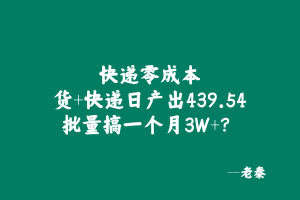 快递零成本,货+快递,日产出439.54?批量搞一个月3W+? 老秦