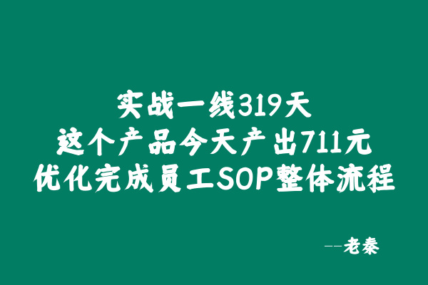 实战一线319天，这个产品今天产出711元，优化完成员工SOP整体流程 老秦