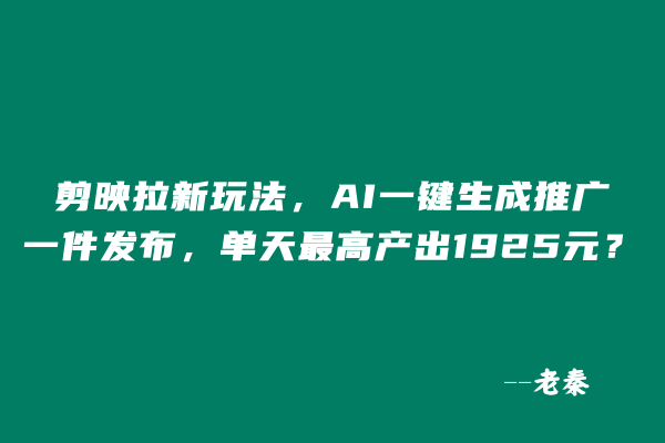 剪映拉新玩法，AI一键生成推广，一件发布，单天最高产出1925元？ 老秦