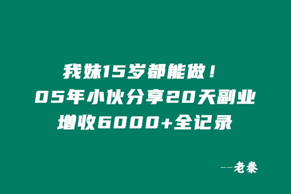 我妹15岁都能做！”05年小伙分享20天副业增收6000+全记录 老秦