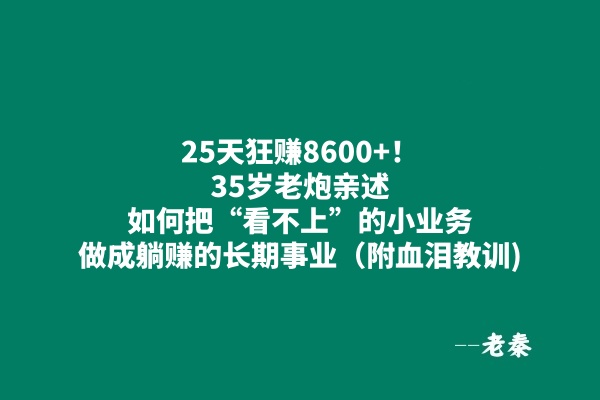 25天狂赚8600+?35岁老炮亲述：如何把“看不上”的小业务，做成躺赚的长期事业（附血泪教训) 老秦