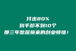 付出80%，到手却不到10个—那三年憋屈换来的创业顿悟！ 老秦