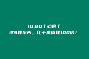 第二天:10.20丨心得丨这3样东西,比干货值钱100倍! 老秦