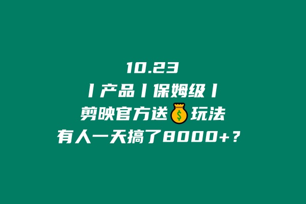 10.23丨产品丨保姆级】剪映官方送💰玩法，有人一天搞了8000+？ 老秦