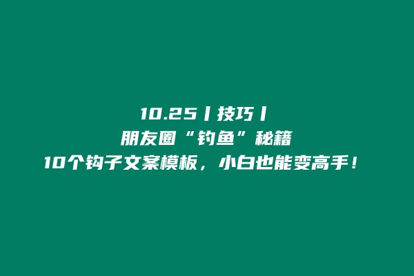 10.25丨技巧丨朋友圈“钓鱼”秘籍，10个钩子文案模板，小白也能变高手！ 老秦