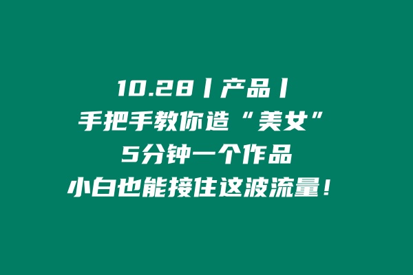 10.28丨产品丨手把手教你造“美女”，5分钟一个作品，小白也能接住这波流量！ 老秦