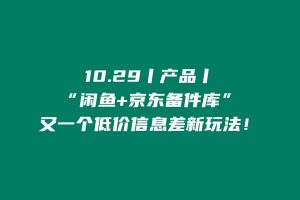 10.29丨产品丨“闲鱼+京东备件库”,又一个低价信息差新玩法! 老秦