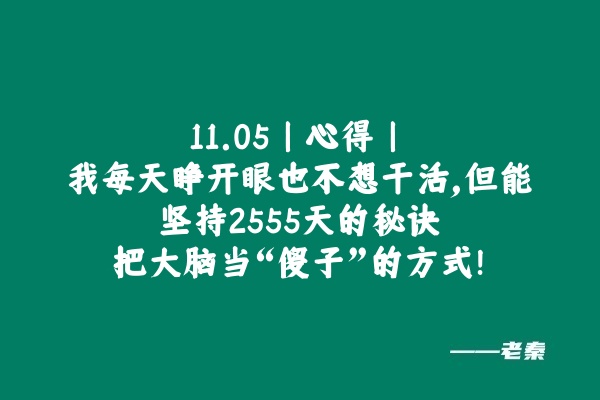 11.05丨心得丨我每天睁开眼也不想干活，但能坚持2555天的秘诀：把大脑当“傻子”的方式！ 老秦
